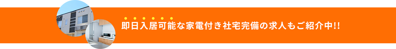 即日入居可能な家電付き社宅完備の求人もご紹介中